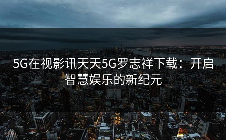 5G在视影讯天天5G罗志祥下载：开启智慧娱乐的新纪元