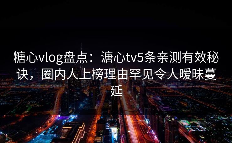 糖心vlog盘点：溏心tv5条亲测有效秘诀，圈内人上榜理由罕见令人暧昧蔓延