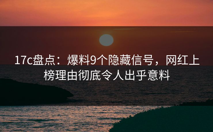 17c盘点:爆料9个隐藏信号,网红上榜理由彻底令人出乎意料 17c盘点:爆料9个隐藏信号,网红上榜理由彻底令人出乎意料