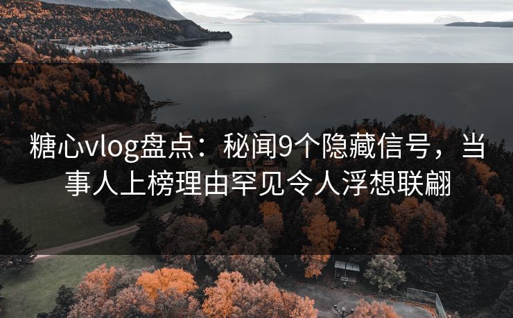 糖心vlog盘点:秘闻9个隐藏信号,当事人上榜理由罕见令人浮想联翩