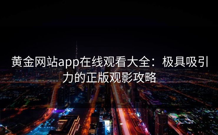黄金网站app在线观看大全:极具吸引力的正版观影攻略