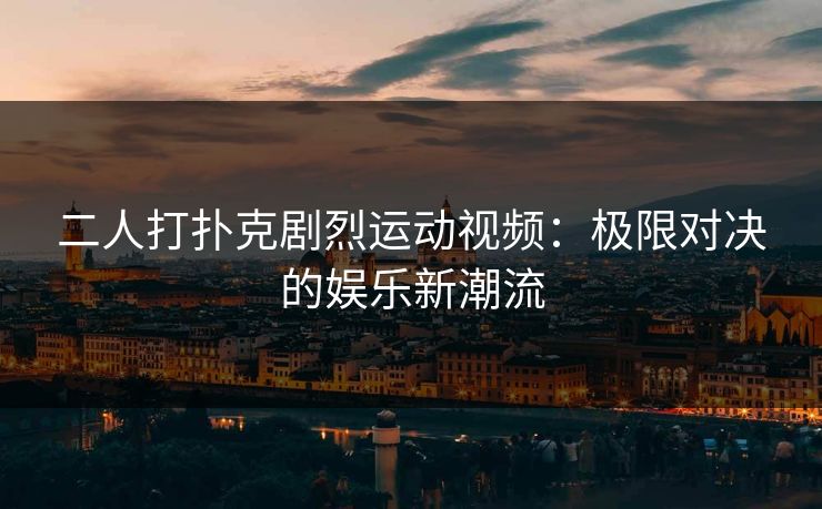 二人打扑克剧烈运动视频：极限对决的娱乐新潮流