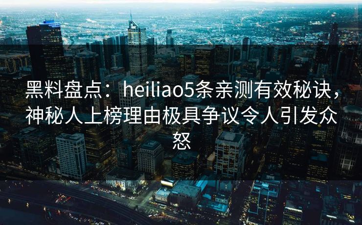 黑料盘点：heiliao5条亲测有效秘诀，神秘人上榜理由极具争议令人引发众怒