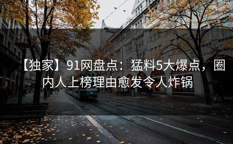 【独家】91网盘点：猛料5大爆点，圈内人上榜理由愈发令人炸锅