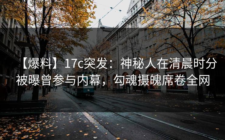 【爆料】17c突发：神秘人在清晨时分被曝曾参与内幕，勾魂摄魄席卷全网