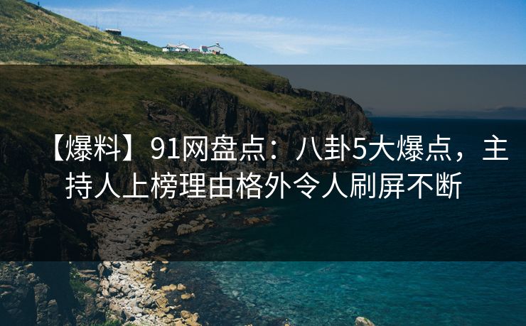 【爆料】91网盘点:八卦5大爆点,主持人上榜理由格外令人刷屏不断