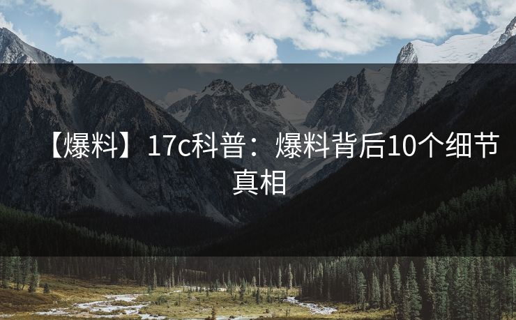 【爆料】17c科普：爆料背后10个细节真相