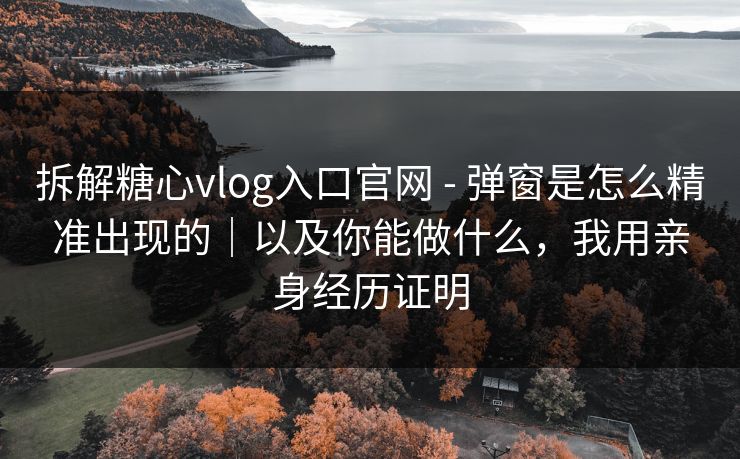 拆解糖心vlog入口官网 - 弹窗是怎么精准出现的|以及你能做什么,我用亲身经历证明