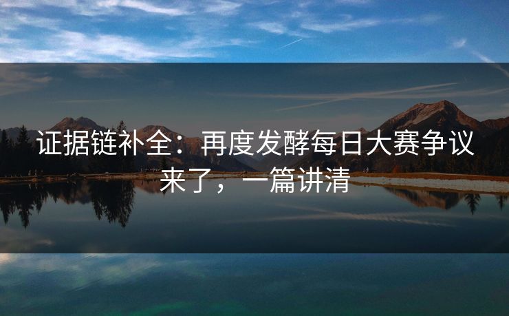 证据链补全:再度发酵每日大赛争议来了,一篇讲清 证据链补全:再度发酵每日大赛争议来了,一篇讲清