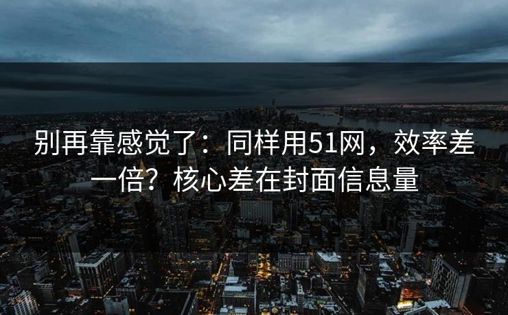 别再靠感觉了:同样用51网,效率差一倍?核心差在封面信息量 别再靠感觉了:同样用51网,效率差一倍?核心差在封面信息量