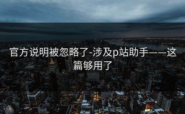 官方说明被忽略了-涉及p站助手——这篇够用了 官方说明被忽略了-涉及p站助手——这篇够用了