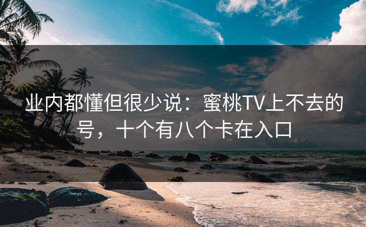 业内都懂但很少说:蜜桃TV上不去的号,十个有八个卡在入口 业内都懂但很少说:蜜桃TV上不去的号,十个有八个卡在入口