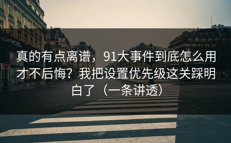 真的有点离谱，91大事件到底怎么用才不后悔？我把设置优先级这关踩明白了（一条讲透）