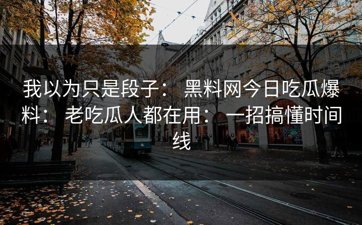我以为只是段子： 黑料网今日吃瓜爆料： 老吃瓜人都在用： 一招搞懂时间线
