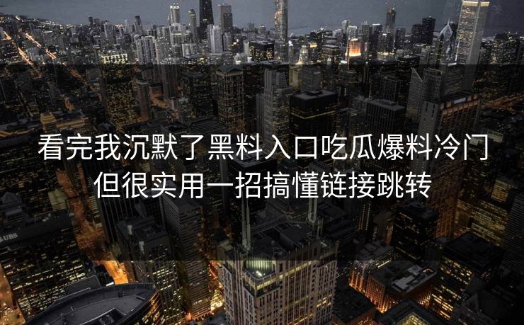 看完我沉默了黑料入口吃瓜爆料冷门但很实用一招搞懂链接跳转