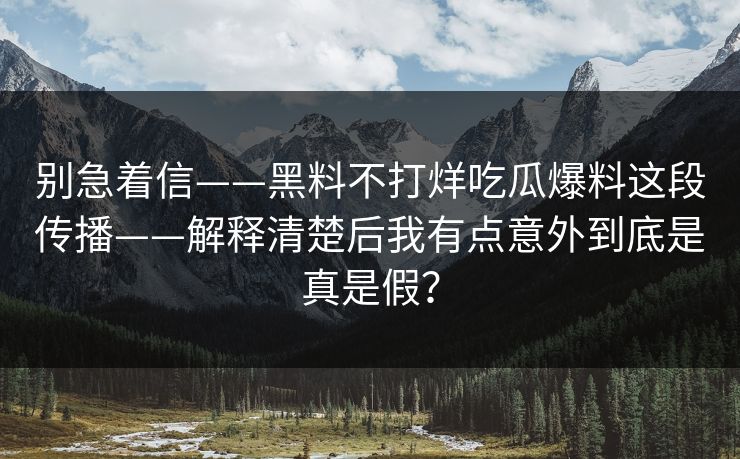 别急着信——黑料不打烊吃瓜爆料这段传播——解释清楚后我有点意外到底是真是假？