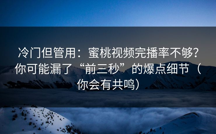 冷门但管用：蜜桃视频完播率不够？你可能漏了“前三秒”的爆点细节（你会有共鸣）