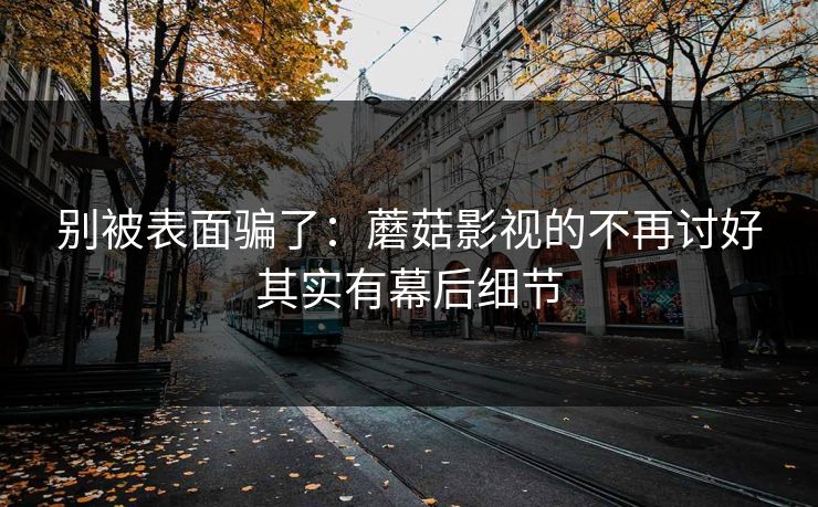别被表面骗了：蘑菇影视的不再讨好其实有幕后细节