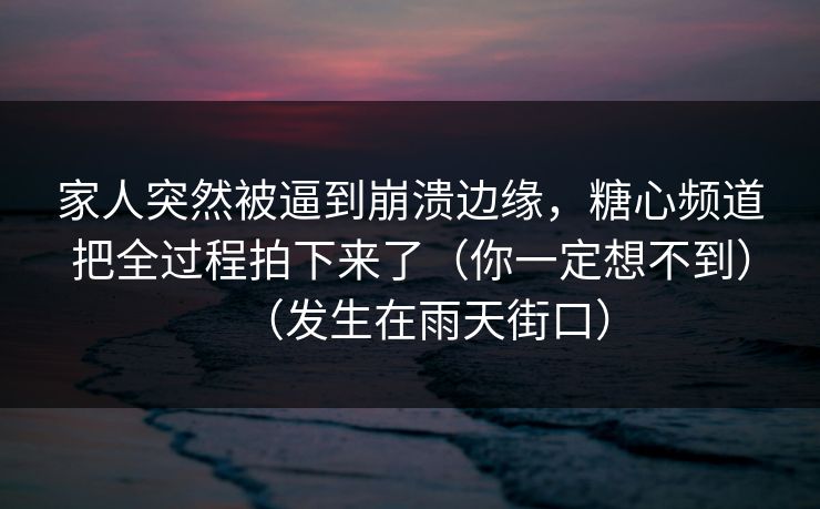 家人突然被逼到崩溃边缘,糖心频道把全过程拍下来了(你一定想不到)(发生在雨天街口)