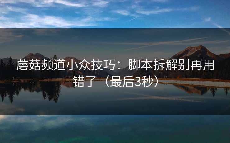蘑菇频道小众技巧：脚本拆解别再用错了（最后3秒）