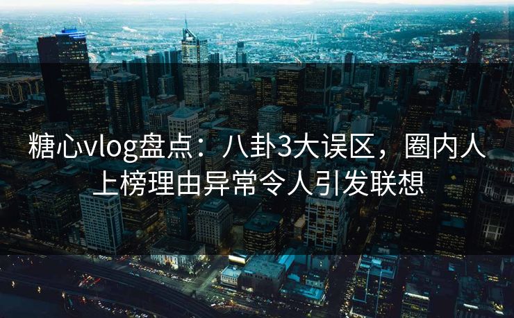 糖心vlog盘点:八卦3大误区,圈内人上榜理由异常令人引发联想 糖心vlog盘点:八卦3大误区,圈内人上榜理由异常令人引发联想