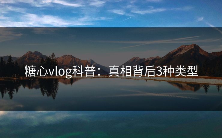 糖心vlog科普：真相背后3种类型