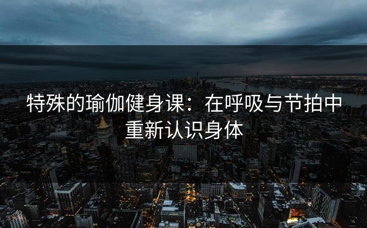 特殊的瑜伽健身课：在呼吸与节拍中重新认识身体