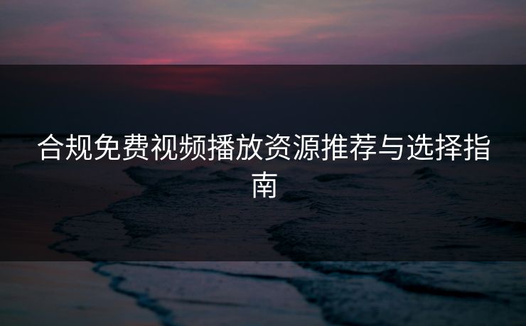 合规免费视频播放资源推荐与选择指南