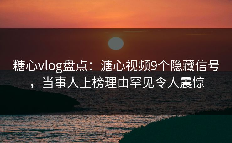 糖心vlog盘点:溏心视频9个隐藏信号,当事人上榜理由罕见令人震惊 糖心vlog盘点:溏心视频9个隐藏信号,当事人上榜理由罕见令人震惊