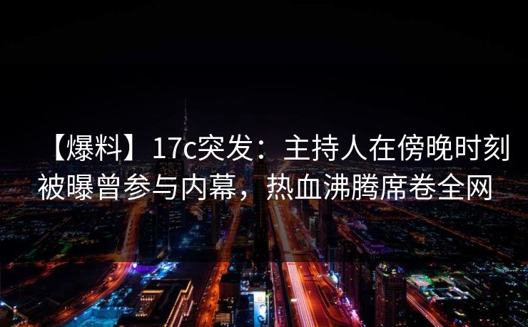 【爆料】17c突发：主持人在傍晚时刻被曝曾参与内幕，热血沸腾席卷全网