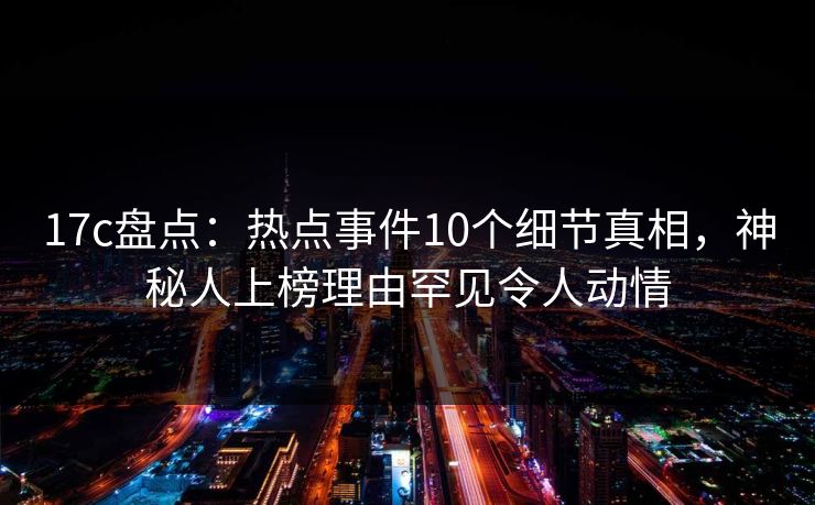 17c盘点:热点事件10个细节真相,神秘人上榜理由罕见令人动情 17c盘点:热点事件10个细节真相,神秘人上榜理由罕见令人动情