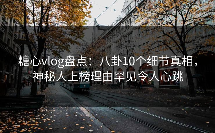 糖心vlog盘点:八卦10个细节真相,神秘人上榜理由罕见令人心跳
