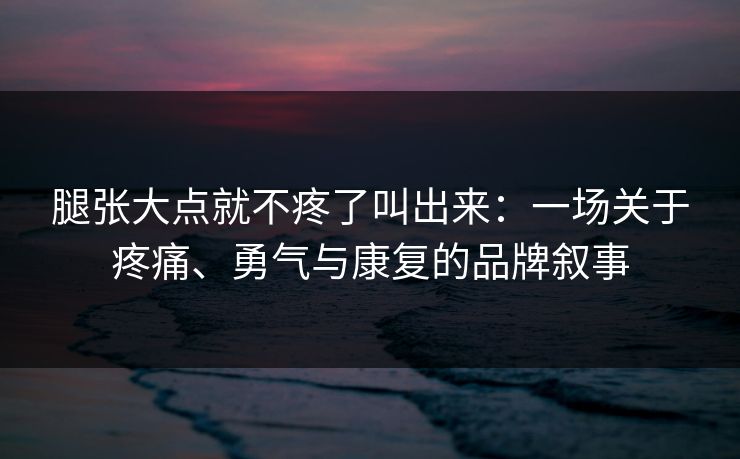 腿张大点就不疼了叫出来:一场关于疼痛、勇气与康复的品牌叙事 腿张大点就不疼了叫出来:一场关于疼痛、勇气与康复的品牌叙事