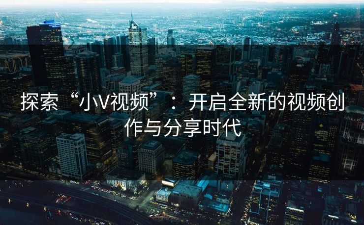 探索“小V视频”:开启全新的视频创作与分享时代