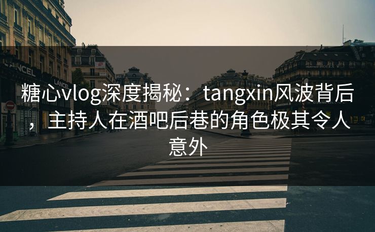 糖心vlog深度揭秘:tangxin风波背后,主持人在酒吧后巷的角色极其令人意外 糖心vlog深度揭秘:tangxin风波背后,主持人在酒吧后巷的角色极其令人意外