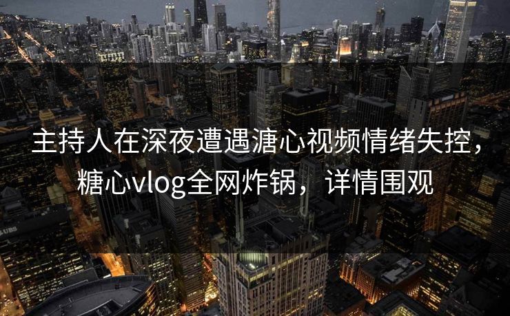 主持人在深夜遭遇溏心视频情绪失控,糖心vlog全网炸锅,详情围观 主持人在深夜遭遇溏心视频情绪失控,糖心vlog全网炸锅,详情围观