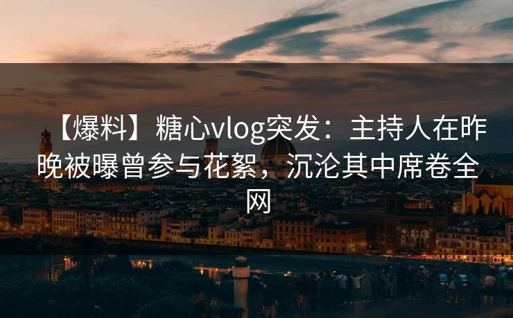 【爆料】糖心vlog突发:主持人在昨晚被曝曾参与花絮,沉沦其中席卷全网