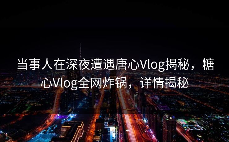 当事人在深夜遭遇唐心Vlog揭秘，糖心Vlog全网炸锅，详情揭秘