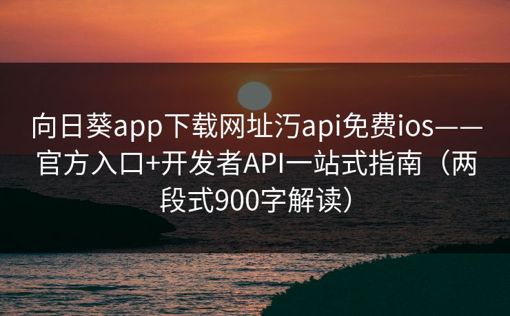 向日葵app下载网址汅api免费ios——官方入口+开发者API一站式指南（两段式900字解读）