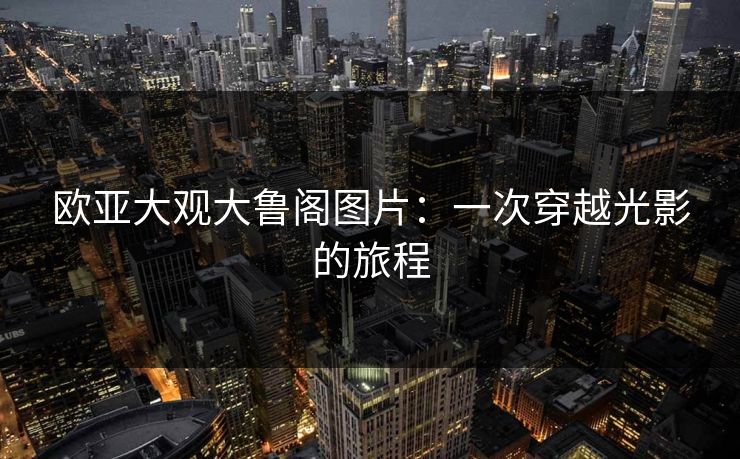 欧亚大观大鲁阁图片:一次穿越光影的旅程 欧亚大观大鲁阁图片:一次穿越光影的旅程