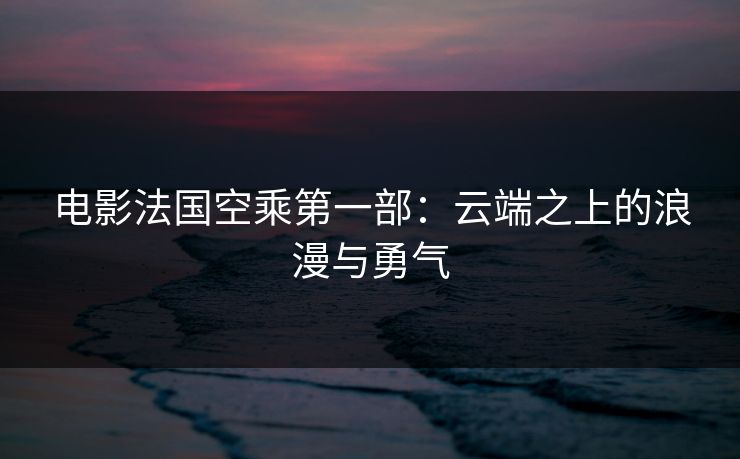电影法国空乘第一部:云端之上的浪漫与勇气 电影法国空乘第一部:云端之上的浪漫与勇气
