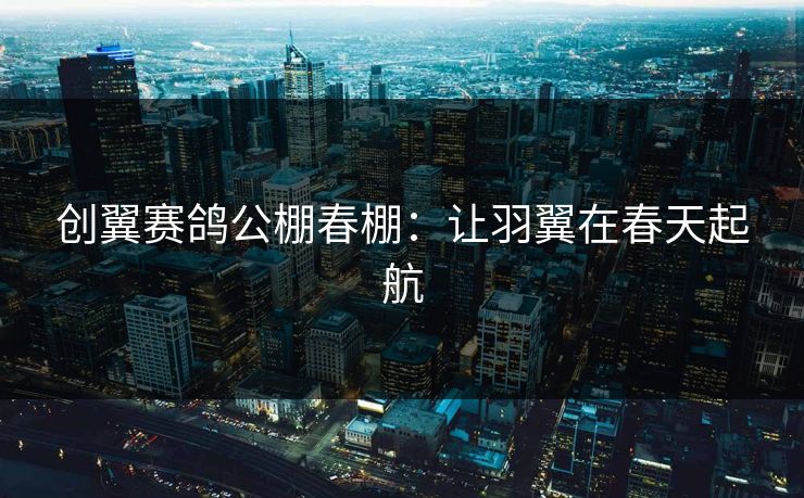 创翼赛鸽公棚春棚：让羽翼在春天起航