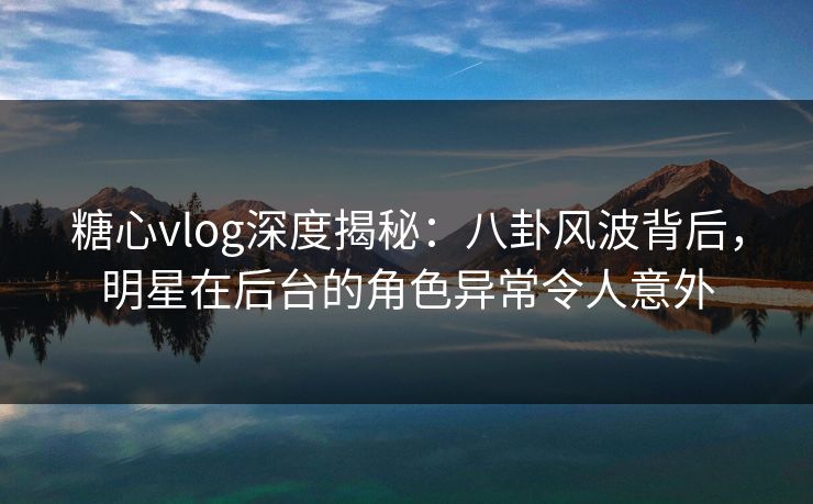 糖心vlog深度揭秘:八卦风波背后,明星在后台的角色异常令人意外 糖心vlog深度揭秘:八卦风波背后,明星在后台的角色异常令人意外