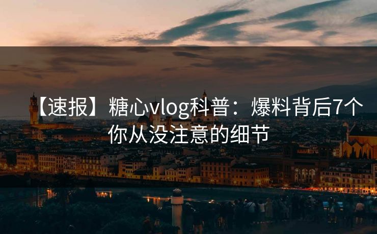【速报】糖心vlog科普：爆料背后7个你从没注意的细节