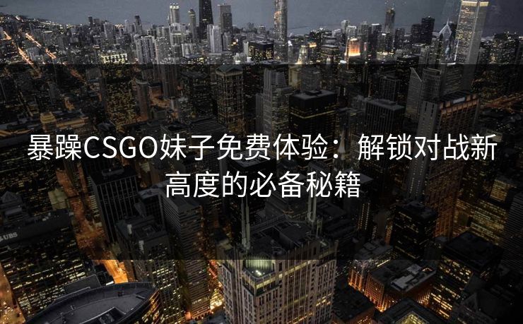 暴躁CSGO妹子免费体验:解锁对战新高度的必备秘籍 暴躁CSGO妹子免费体验:解锁对战新高度的必备秘籍
