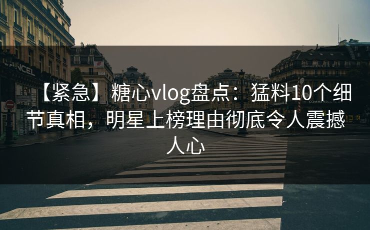 【紧急】糖心vlog盘点：猛料10个细节真相，明星上榜理由彻底令人震撼人心