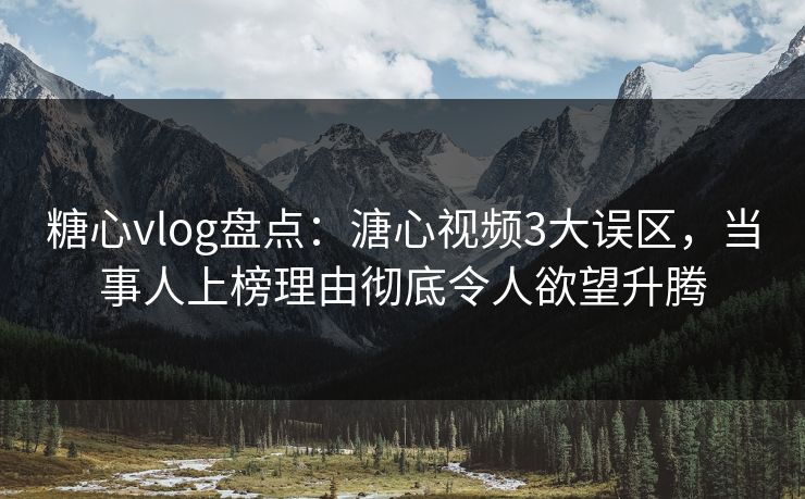 糖心vlog盘点：溏心视频3大误区，当事人上榜理由彻底令人欲望升腾