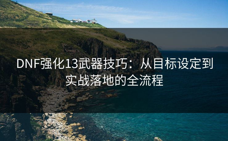 DNF强化13武器技巧:从目标设定到实战落地的全流程 DNF强化13武器技巧:从目标设定到实战落地的全流程