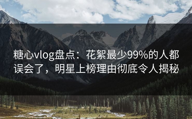 糖心vlog盘点:花絮最少99%的人都误会了,明星上榜理由彻底令人揭秘 糖心vlog盘点:花絮最少99%的人都误会了,明星上榜理由彻底令人揭秘