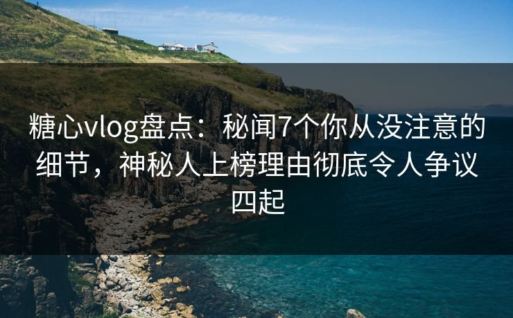 糖心vlog盘点:秘闻7个你从没注意的细节,神秘人上榜理由彻底令人争议四起 糖心vlog盘点:秘闻7个你从没注意的细节,神秘人上榜理由彻底令人争议四起